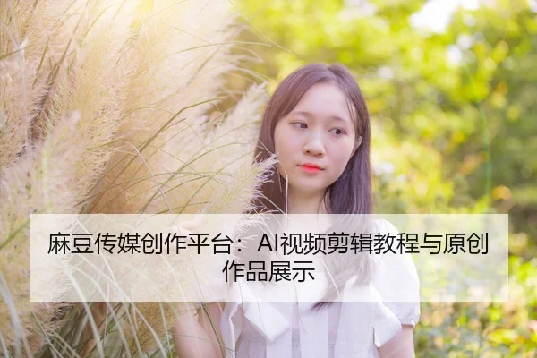 麻豆传媒创作平台：AI视频剪辑教程与原创作品展示